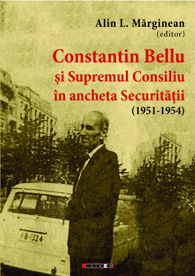 Constantin Bellu si supremul consiliu in ancheta securitatii - Alin L. Marginean - Editura Eikon