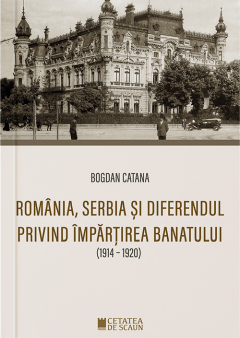 Romania, Serbia si diferendul privind impartirea Banatului - Bogdan Catana - Cetatea De Scaun