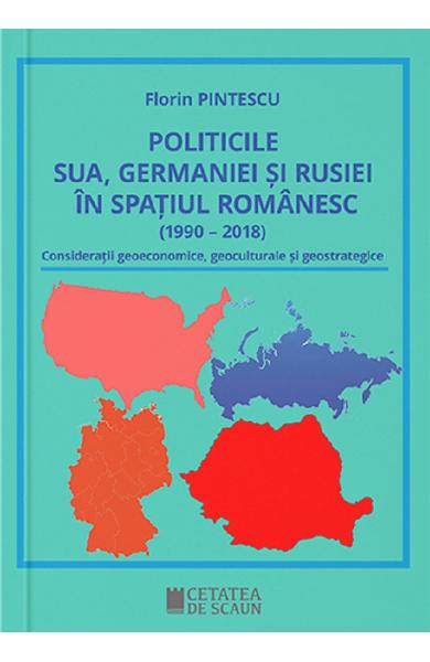 Politicile SUA, Germaniei si Rusiei in spatiul Romanesc - Florin Pintescu - Editura Cetatea De Scaun