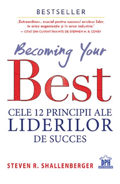 Becoming your best - Cele 12 principii ale liderilor de succes - Steven R. Shallenberger - Editura DPH