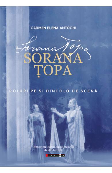 Sorana Topa - Roluri pe si dincolo de scena - Carmen Elena Antochi - Editura Eikon